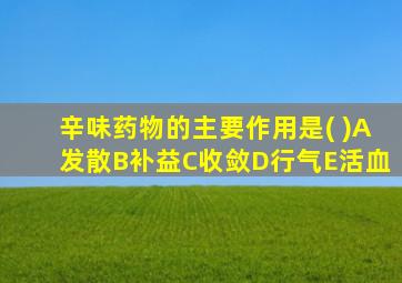 辛味药物的主要作用是( )A发散B补益C收敛D行气E活血
